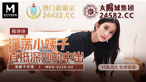 麻豆传媒映画.MDX0239-3. 程诗诗.禁断不伦情.淫荡小姨子.直抵深处的中出 - JAV movie in FHD