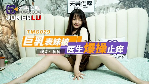天美传媒.TMG029.甜甜.巨乳表妹被医生爆操止痒 - JAV movie in FHD